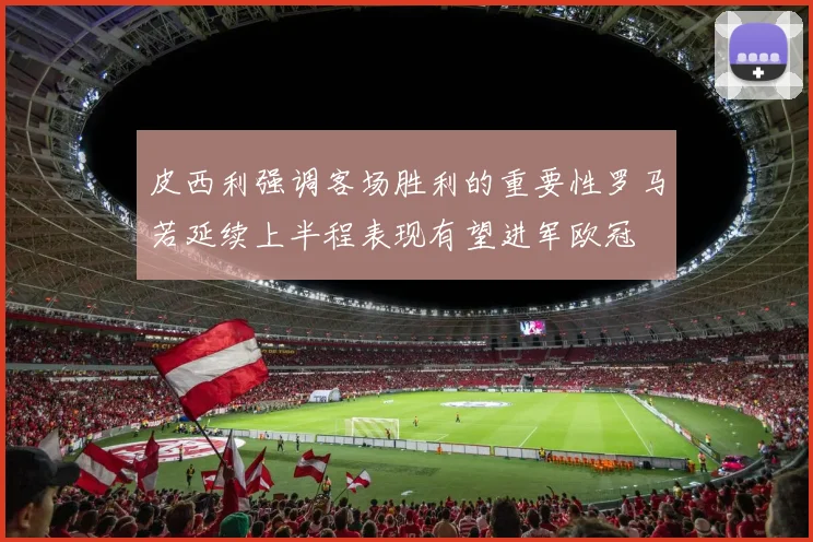 皮西利强调客场胜利的重要性罗马若延续上半程表现有望进军欧冠
