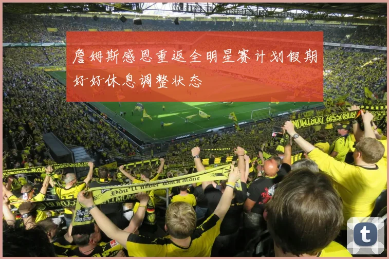 詹姆斯感恩重返全明星赛计划假期好好休息调整状态