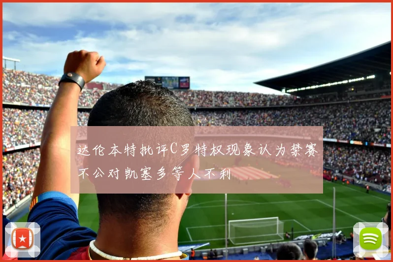 达伦本特批评C罗特权现象认为禁赛不公对凯塞多等人不利