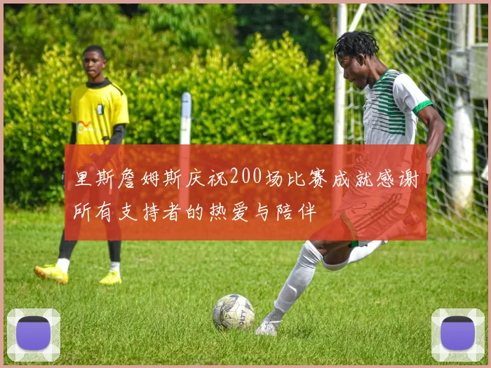 里斯詹姆斯庆祝200场比赛成就感谢所有支持者的热爱与陪伴