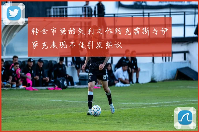转会市场的失利之作约克雷斯与伊萨克表现不佳引发热议