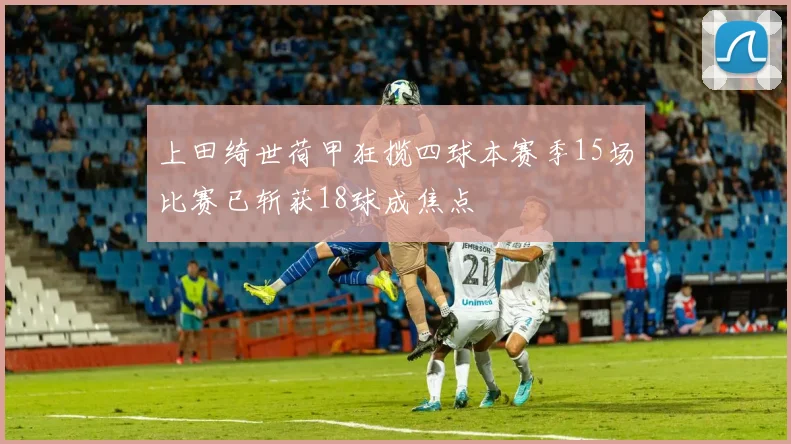 上田绮世荷甲狂揽四球本赛季15场比赛已斩获18球成焦点