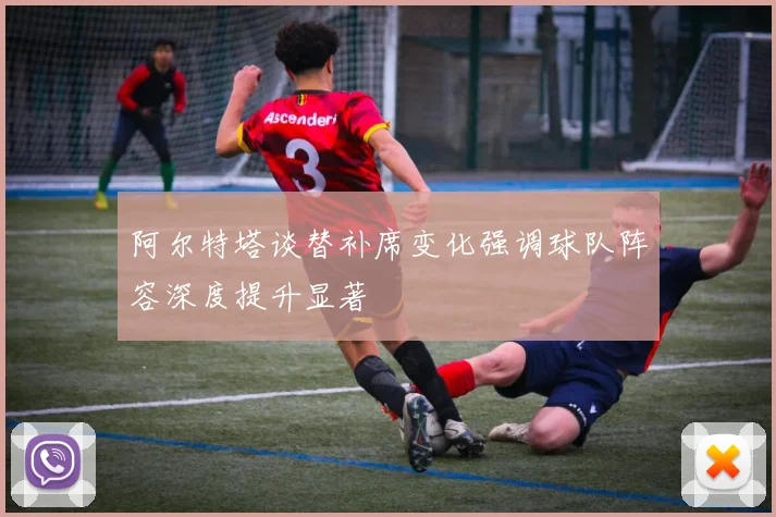 阿尔特塔谈替补席变化强调球队阵容深度提升显著