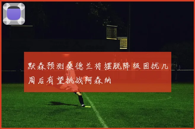 默森预测桑德兰将摆脱降级困扰几周后有望挑战阿森纳