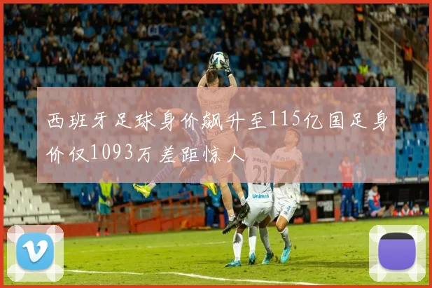 西班牙足球身价飙升至115亿国足身价仅1093万差距惊人
