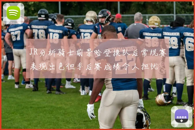 JR分析骑士前景哈登换队后常规赛表现出色但季后赛成绩令人担忧