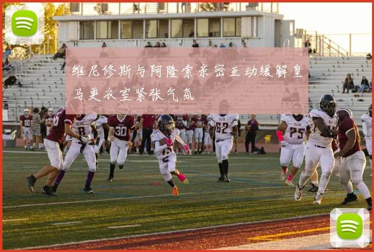 维尼修斯与阿隆索亲密互动缓解皇马更衣室紧张气氛
