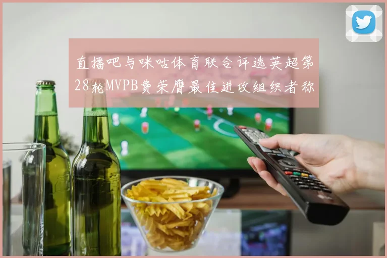 直播吧与咪咕体育联合评选英超第28轮MVPB费荣膺最佳进攻组织者称号