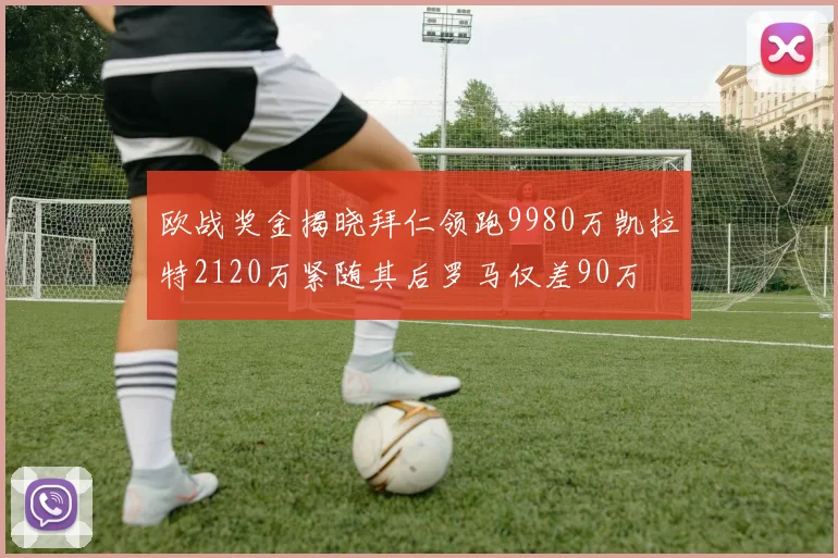 欧战奖金揭晓拜仁领跑9980万凯拉特2120万紧随其后罗马仅差90万
