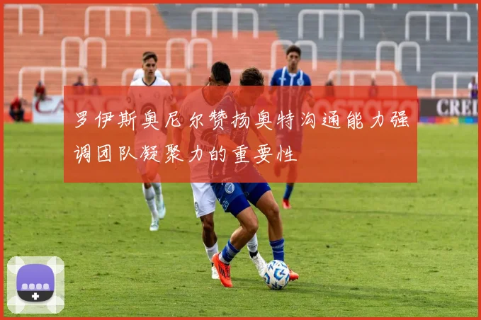 罗伊斯奥尼尔赞扬奥特沟通能力强调团队凝聚力的重要性