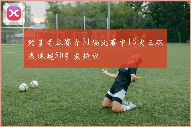 约基奇本赛季31场比赛中16次三双表现超50引发热议