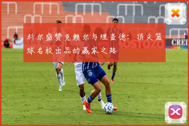 科尔盛赞克赖尔与理查德：顶尖篮球名校出品的赢家之路