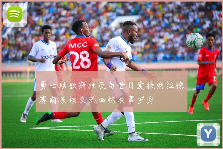 勇士助教斯托茨与昔日爱徒利拉德赛前亲切交流回忆共事岁月