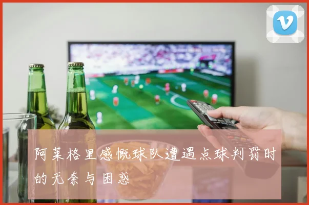阿莱格里感慨球队遭遇点球判罚时的无奈与困惑