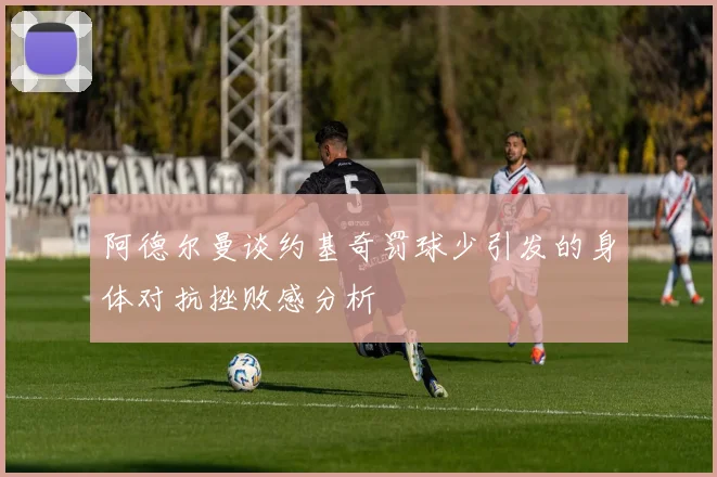 阿德尔曼谈约基奇罚球少引发的身体对抗挫败感分析