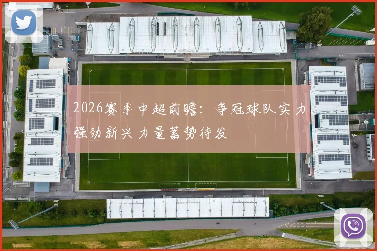 2026赛季中超前瞻：争冠球队实力强劲新兴力量蓄势待发