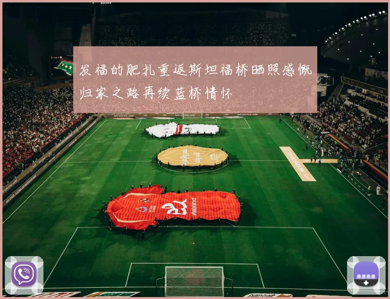 发福的肥扎重返斯坦福桥晒照感慨归家之路再续蓝桥情怀
