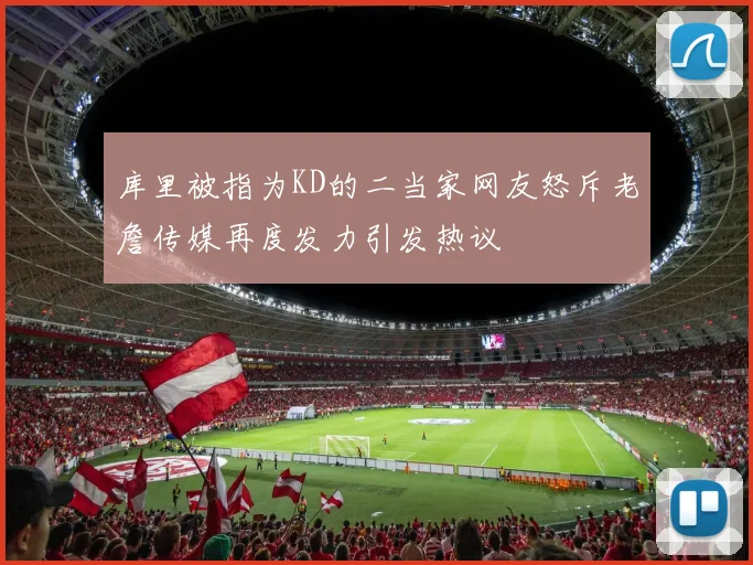 库里被指为KD的二当家网友怒斥老詹传媒再度发力引发热议