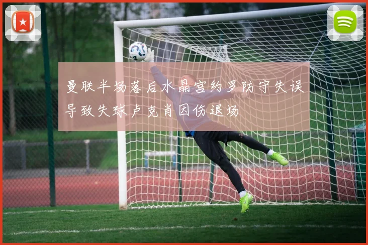 曼联半场落后水晶宫约罗防守失误导致失球卢克肖因伤退场