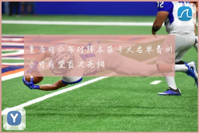 皇马将公布对阵本菲卡大名单青训小将有望首次亮相