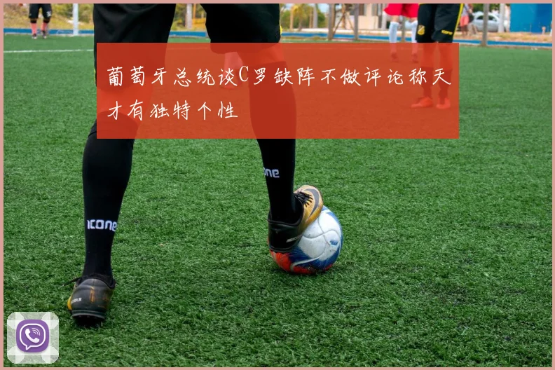 葡萄牙总统谈C罗缺阵不做评论称天才有独特个性