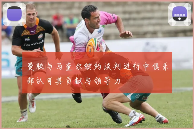 曼联与马奎尔续约谈判进行中俱乐部认可其贡献与领导力