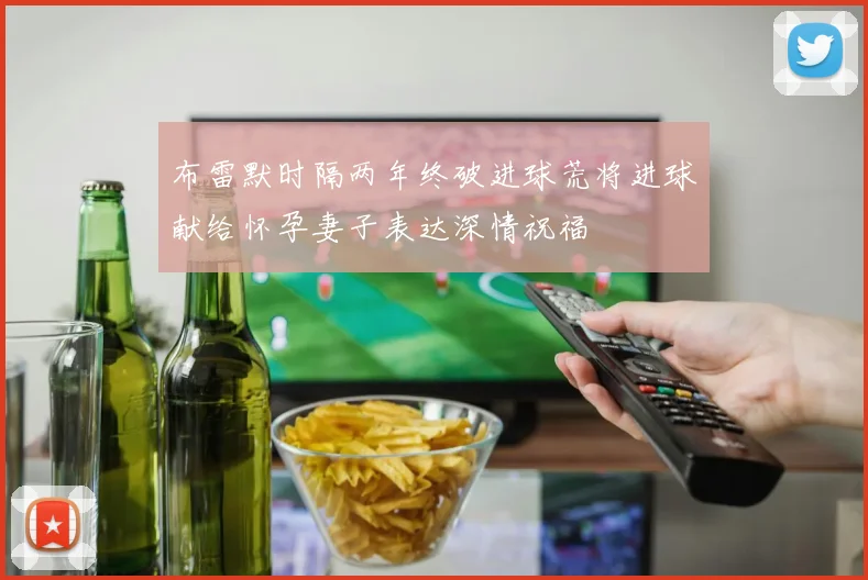 布雷默时隔两年终破进球荒将进球献给怀孕妻子表达深情祝福