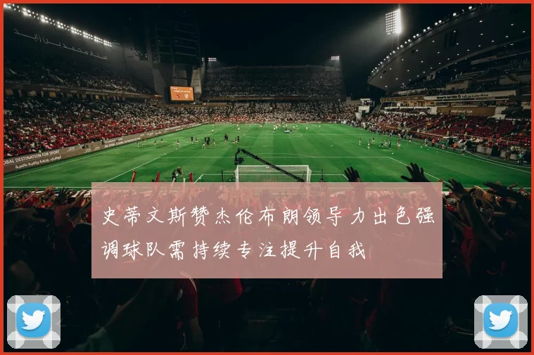 史蒂文斯赞杰伦布朗领导力出色强调球队需持续专注提升自我