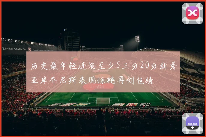 历史最年轻连场至少5三分20分新秀亚库乔尼斯表现惊艳再创佳绩