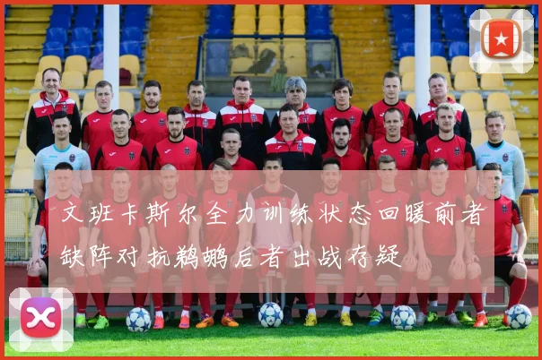 文班卡斯尔全力训练状态回暖前者缺阵对抗鹈鹕后者出战存疑