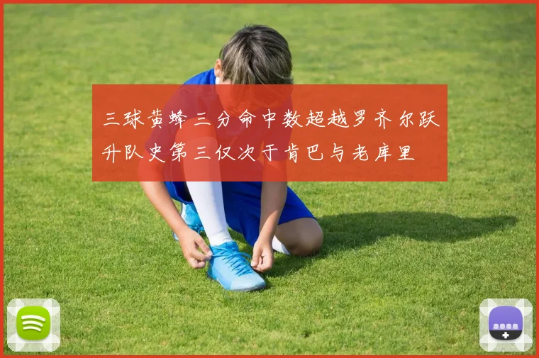 三球黄蜂三分命中数超越罗齐尔跃升队史第三仅次于肯巴与老库里