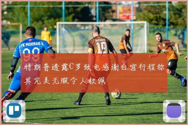 特朗普透露C罗致电感谢白宫行程称其完美无瑕令人钦佩