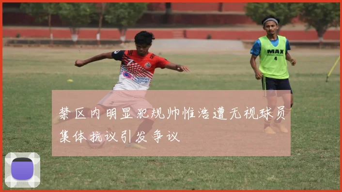 禁区内明显犯规帅惟浩遭无视球员集体抗议引发争议