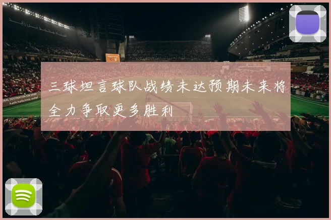三球坦言球队战绩未达预期未来将全力争取更多胜利