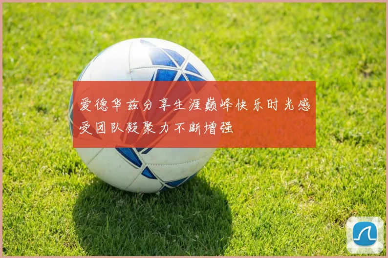 爱德华兹分享生涯巅峰快乐时光感受团队凝聚力不断增强
