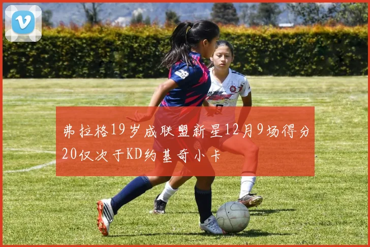 弗拉格19岁成联盟新星12月9场得分20仅次于KD约基奇小卡