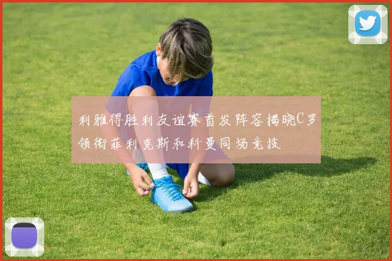 利雅得胜利友谊赛首发阵容揭晓C罗领衔菲利克斯和科曼同场竞技