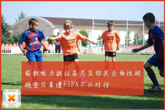 前教练力挺拉菲尼亚称其全面性超越登贝莱遭FIFA不公对待