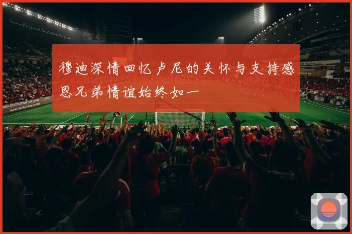 穆迪深情回忆卢尼的关怀与支持感恩兄弟情谊始终如一