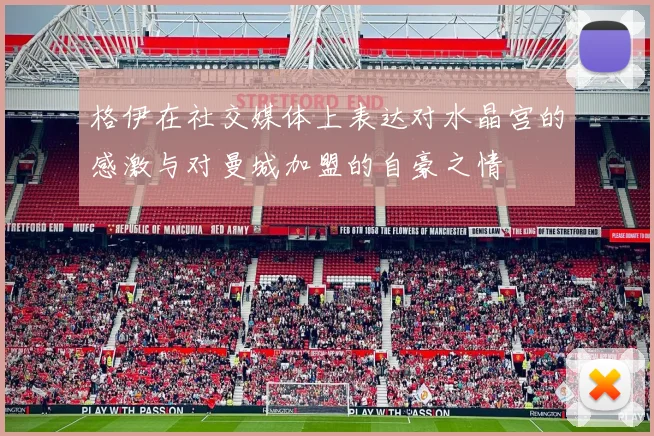 格伊在社交媒体上表达对水晶宫的感激与对曼城加盟的自豪之情
