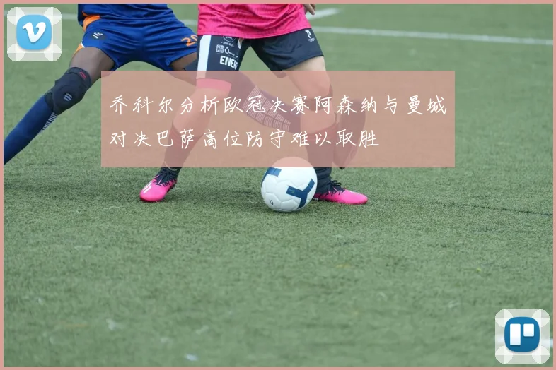 乔科尔分析欧冠决赛阿森纳与曼城对决巴萨高位防守难以取胜