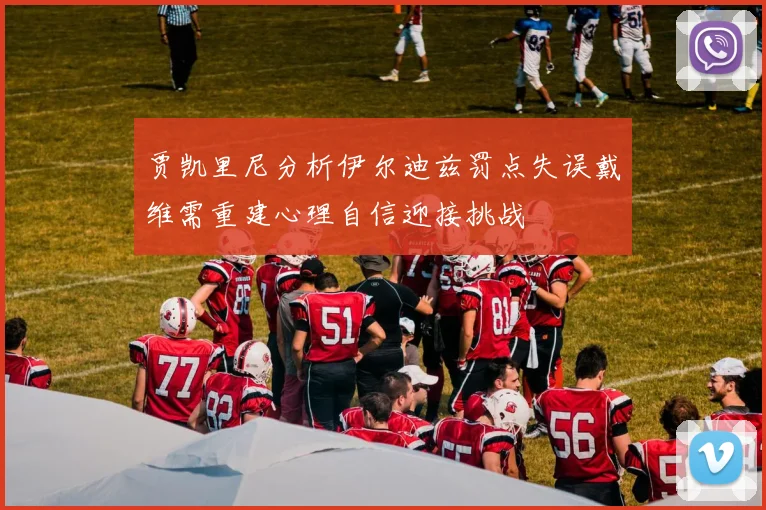 贾凯里尼分析伊尔迪兹罚点失误戴维需重建心理自信迎接挑战