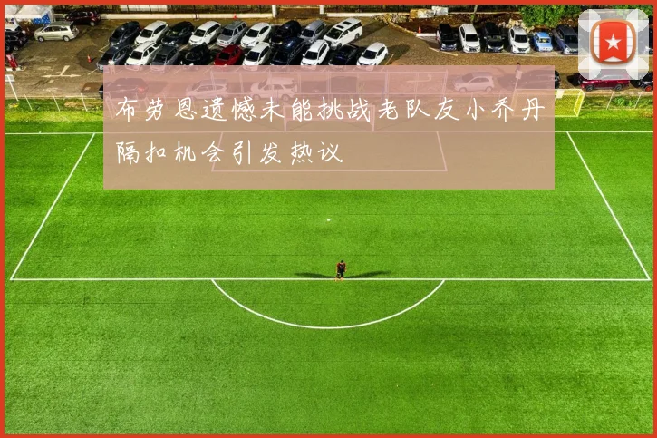 布劳恩遗憾未能挑战老队友小乔丹隔扣机会引发热议