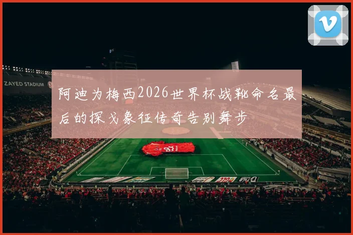 阿迪为梅西2026世界杯战靴命名最后的探戈象征传奇告别舞步